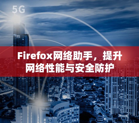 Firefox网络助手，提升网络性能与安全防护