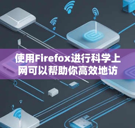 使用Firefox进行科学上网可以帮助你高效地访问学术资源、管理文献、保护隐私等。以下是一些常用的方法和工具
