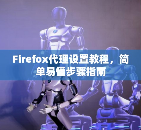 Firefox代理设置教程，简单易懂步骤指南