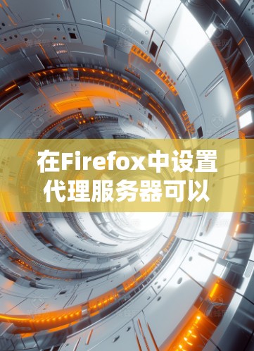 在Firefox中设置代理服务器可以帮助你通过指定的代理服务器访问互联网。以下是设置Firefox代理服务器的详细步骤