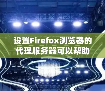 设置Firefox浏览器的代理服务器可以帮助你访问受限的网站。以下是详细的步骤指南