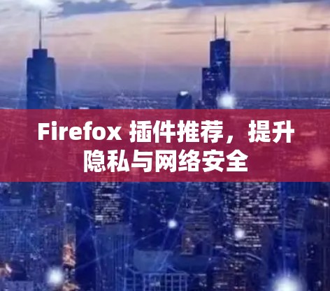 Firefox 插件推荐，提升隐私与网络安全