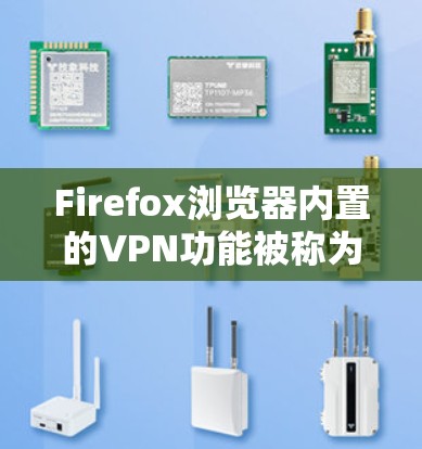 Firefox浏览器内置的VPN功能被称为私密网络，旨在保护用户的隐私。以下是该功能的详细介绍