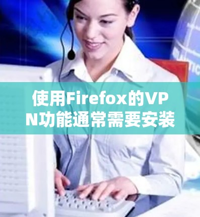 使用Firefox的VPN功能通常需要安装第三方扩展，因为Firefox本身没有内置的VPN服务。以下是使用Firefox VPN扩展的步骤