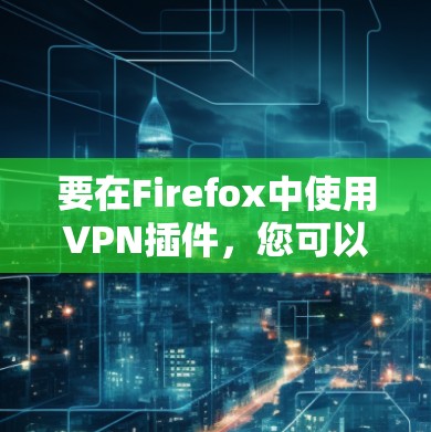 要在Firefox中使用VPN插件,您可以按照以下步骤操作 要在Firefox中使用VPN插件,您可以按照以下步骤操作