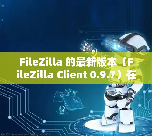 FileZilla 的最新版本(FileZilla Client 0.9.7)在功能和性能上有了显著的提升,以下是其主要改进点 FileZilla 的最新版本(FileZilla Client 0.9.7)在功能和性能上有了显著的提升,以下是其主要改进点