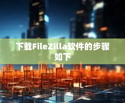 下载FileZilla软件的步骤如下 下载FileZilla软件的步骤如下