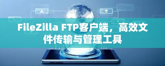 FileZilla FTP客户端,高效文件传输与管理工具 FileZilla FTP客户端,高效文件传输与管理工具
