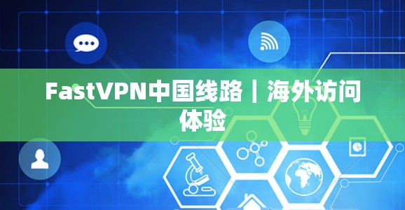 FastVPN中国线路｜海外访问体验