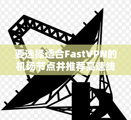 要选择适合FastVPN的机场节点并推荐高速线路,可以从以下几个方面进行分析和选择 要选择适合FastVPN的机场节点并推荐高速线路,可以从以下几个方面进行分析和选择