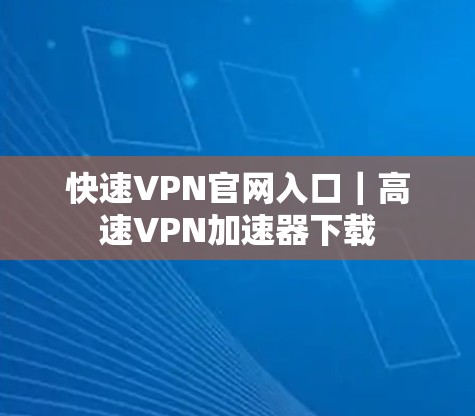 快速VPN官网入口|高速VPN加速器下载 快速VPN官网入口|高速VPN加速器下载