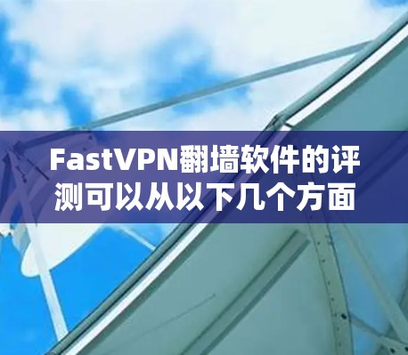 FastVPN翻墙软件的评测可以从以下几个方面进行,确保全面且有深度的分析 FastVPN翻墙软件的评测可以从以下几个方面进行,确保全面且有深度的分析