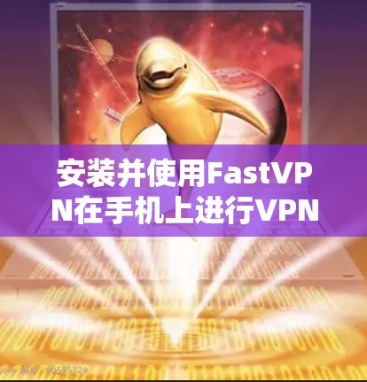 安装并使用FastVPN在手机上进行VPN连接的步骤如下