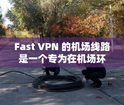 Fast VPN 的机场线路是一个专为在机场环境中部署和管理 VPN 服务设计的解决方案，旨在确保网络安全、稳定和易用性。以下是Fast VPN机场线路的详细介绍