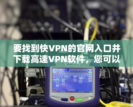 要找到快VPN的官网入口并下载高速VPN软件，您可以按照以下步骤操作
