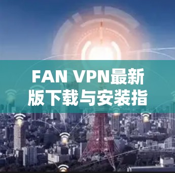 FAN VPN最新版下载与安装指南