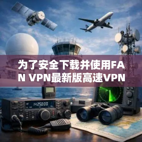 为了安全下载并使用FAN VPN最新版高速VPN加速器,请按照以下步骤操作 为了安全下载并使用FAN VPN最新版高速VPN加速器,请按照以下步骤操作