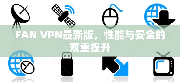 FAN VPN最新版,性能与安全的双重提升 FAN VPN最新版,性能与安全的双重提升