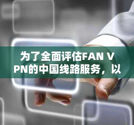 为了全面评估FAN VPN的中国线路服务,以下是逐步的分析和总结 为了全面评估FAN VPN的中国线路服务,以下是逐步的分析和总结