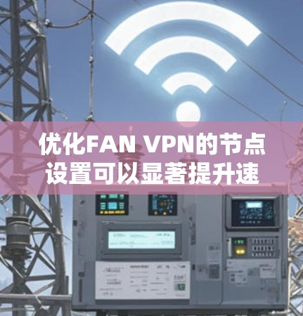 优化FAN VPN的节点设置可以显著提升速度和连接稳定性。以下是详细的优化步骤 优化FAN VPN的节点设置可以显著提升速度和连接稳定性。以下是详细的优化步骤