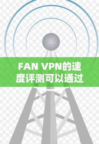 FAN VPN的速度评测可以通过以下步骤进行
