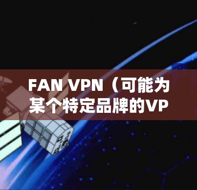 FAN VPN（可能为某个特定品牌的VPN服务或VPN客户端软件）配置方法可能因具体版本或版本而有所不同。以下是一些通用的步骤，假设你使用的是常见的FAN VPN客户端