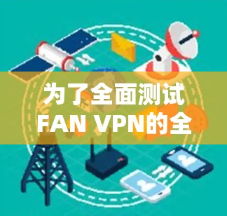 为了全面测试FAN VPN的全球线路速度，可以按照以下步骤进行