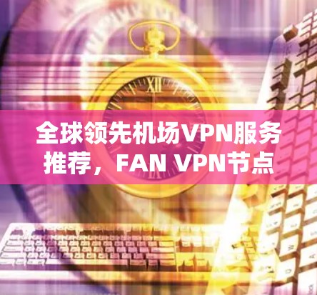 全球领先机场VPN服务推荐，FAN VPN节点稳定高效