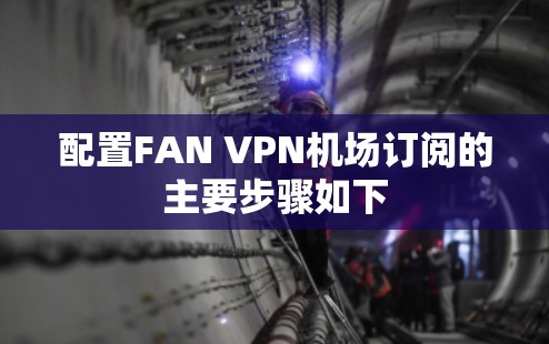 配置FAN VPN机场订阅的主要步骤如下