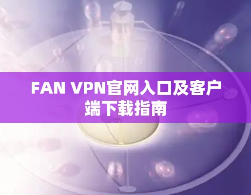 FAN VPN官网入口及客户端下载指南