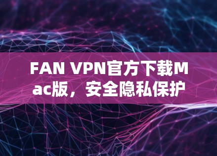 FAN VPN官方下载Mac版，安全隐私保护，高速稳定连接