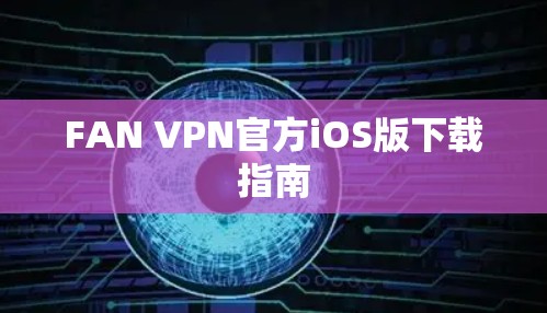 FAN VPN官方iOS版下载指南 FAN VPN官方iOS版下载指南