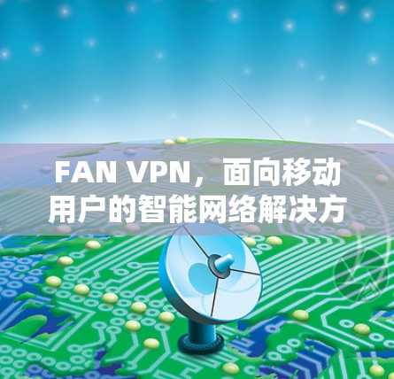 FAN VPN，面向移动用户的智能网络解决方案