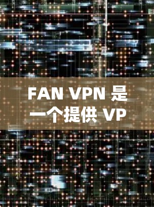 FAN VPN 是一个提供 VPN 服务的公司，用户可以通过其官网或应用商店下载相应的客户端以实现网络加密和隐私保护。以下是获取 FAN VPN 电脑客户端的步骤