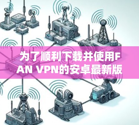 为了顺利下载并使用FAN VPN的安卓最新版，以下是详细的步骤指南