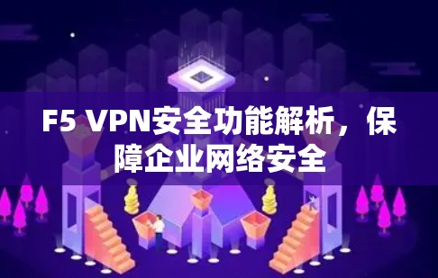 F5 VPN安全功能解析,保障企业网络安全 F5 VPN安全功能解析,保障企业网络安全
