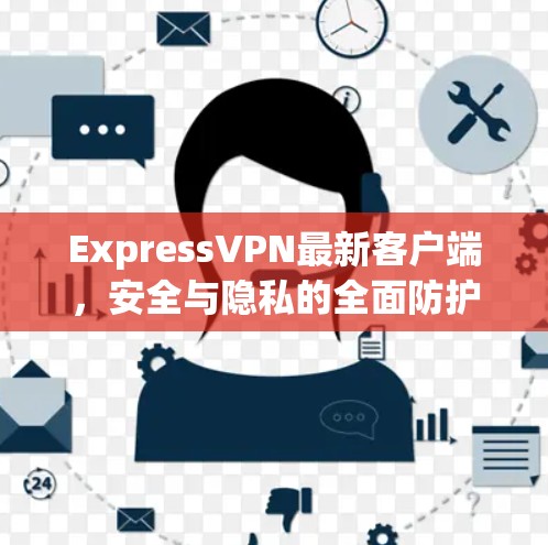 ExpressVPN最新客户端，安全与隐私的全面防护