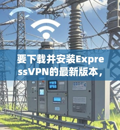 要下载并安装ExpressVPN的最新版本，请按照以下步骤操作