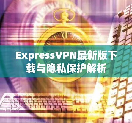 ExpressVPN最新版下载与隐私保护解析