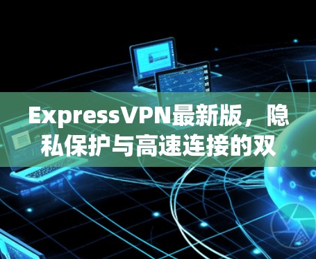 ExpressVPN最新版，隐私保护与高速连接的双重升级