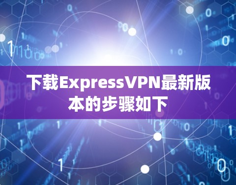 下载ExpressVPN最新版本的步骤如下