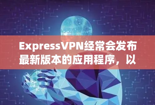 ExpressVPN经常会发布最新版本的应用程序,以改进性能、安全性和兼容性。以下是获取最新版本的步骤和一些重要信息 ExpressVPN经常会发布最新版本的应用程序,以改进性能、安全性和兼容性。以下是获取最新版本的步骤和一些重要信息
