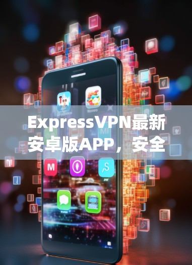 ExpressVPN最新安卓版APP,安全隐私保护新解决方案 ExpressVPN最新安卓版APP,安全隐私保护新解决方案
