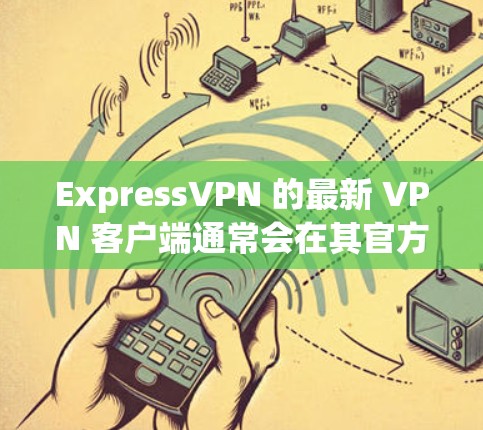 ExpressVPN 的最新 VPN 客户端通常会在其官方网站或应用商店中提供下载。以下是一些通用的步骤，帮助你安装并设置最新版本的 ExpressVPN