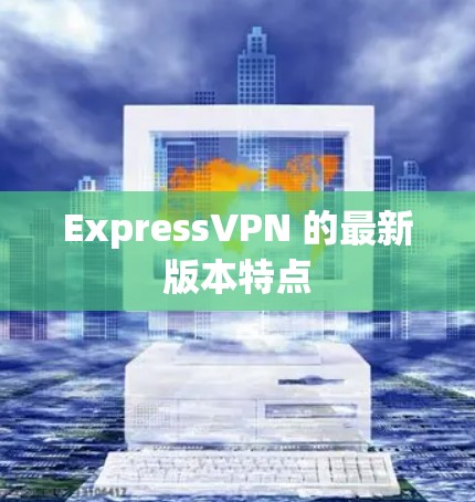 ExpressVPN 的最新版本特点