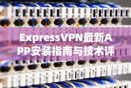 ExpressVPN最新APP安装指南与技术评测