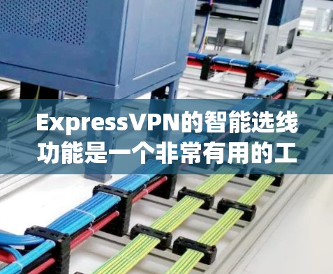 ExpressVPN的智能选线功能是一个非常有用的工具，旨在为用户提供最佳的网络连接体验。以下是该功能的详细解释