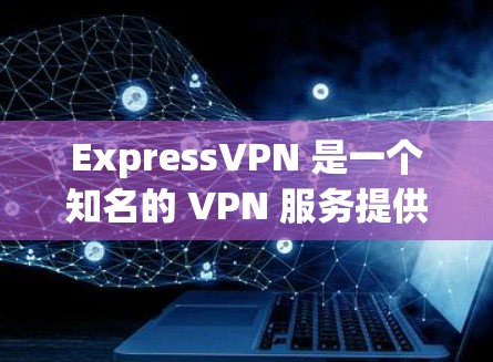ExpressVPN 是一个知名的 VPN 服务提供商，其正版客户端可以通过其官方网站或官方应用商店获取。以下是获取 ExpressVPN 正版客户端的步骤和相关信息