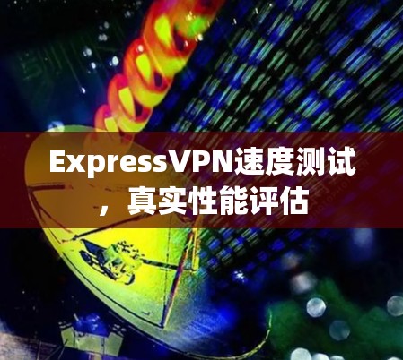 ExpressVPN速度测试，真实性能评估