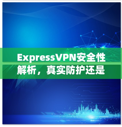 ExpressVPN安全性解析,真实防护还是伪装 ExpressVPN安全性解析,真实防护还是伪装